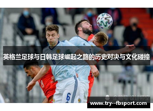 英格兰足球与日韩足球崛起之路的历史对决与文化碰撞