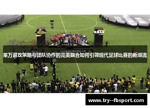 莱万进攻策略与团队协作的完美融合如何引领现代足球比赛的新潮流