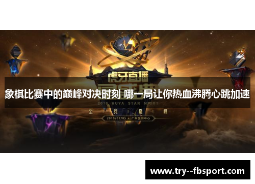 象棋比赛中的巅峰对决时刻 哪一局让你热血沸腾心跳加速