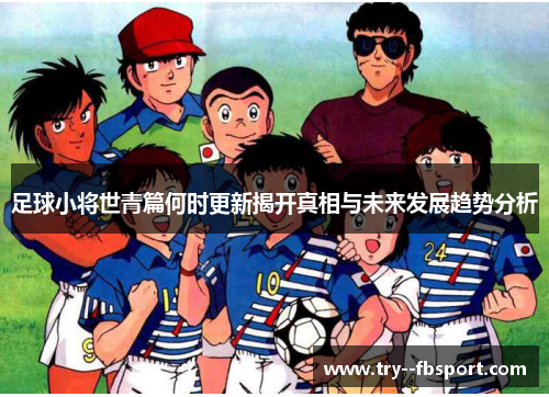 足球小将世青篇何时更新揭开真相与未来发展趋势分析
