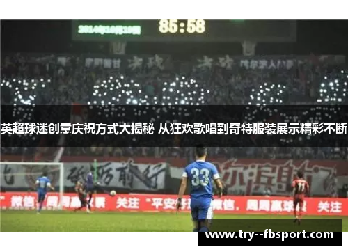 英超球迷创意庆祝方式大揭秘 从狂欢歌唱到奇特服装展示精彩不断
