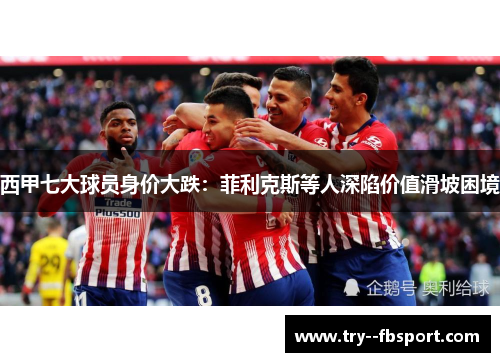 西甲七大球员身价大跌：菲利克斯等人深陷价值滑坡困境