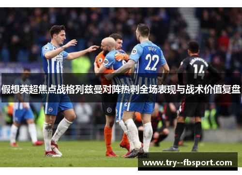 假想英超焦点战格列兹曼对阵热刺全场表现与战术价值复盘