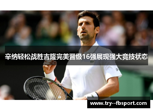 辛纳轻松战胜吉隆完美晋级16强展现强大竞技状态