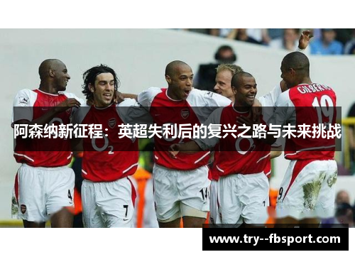 阿森纳新征程：英超失利后的复兴之路与未来挑战