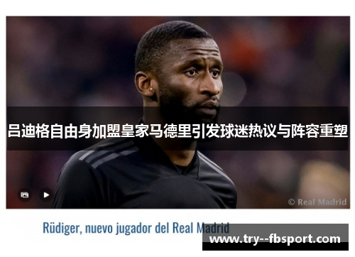 吕迪格自由身加盟皇家马德里引发球迷热议与阵容重塑