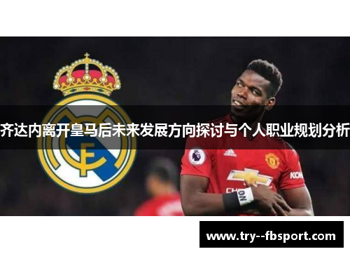 齐达内离开皇马后未来发展方向探讨与个人职业规划分析