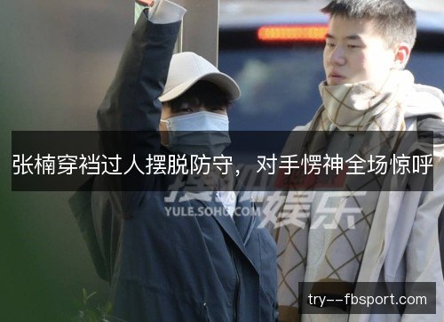 张楠穿裆过人摆脱防守，对手愣神全场惊呼